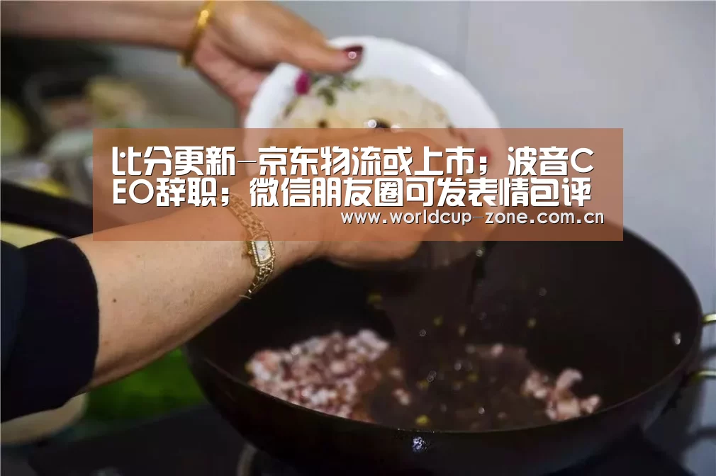 比分更新-京东物流或上市;波音CEO辞职;微信朋友圈可发表情包评论|雷锋早报(图2) FIFA 2026