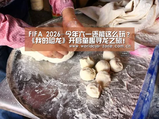 FIFA 2026-今年六一还能这么玩?《我的恐龙》开启童趣寻龙之旅!(图1) 赛事数据