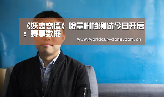 《妖恋奇谭》限量删档测试今日开启:赛事数据(图2) 世界杯直播